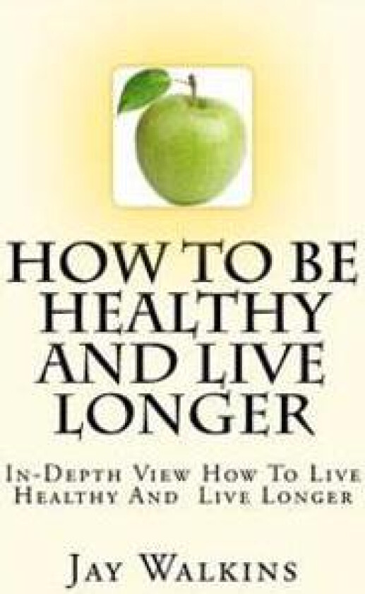 How to Be Healthy and Live Longer: In-Depth View How to Live Healthy and Live Longer