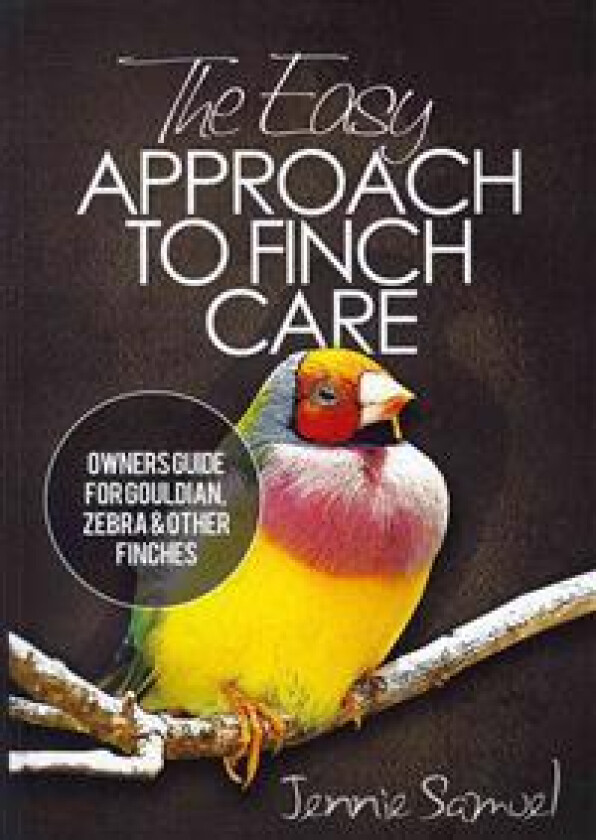 The Easy Approach to Finch Care: How to Care for Gouldian Finches, Zebra Finches, Finches and More
