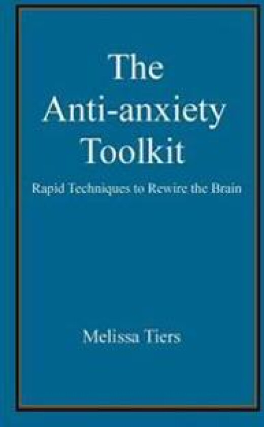 The Anti-Anxiety Toolkit: Rapid Techniques to Rewire the Brain
