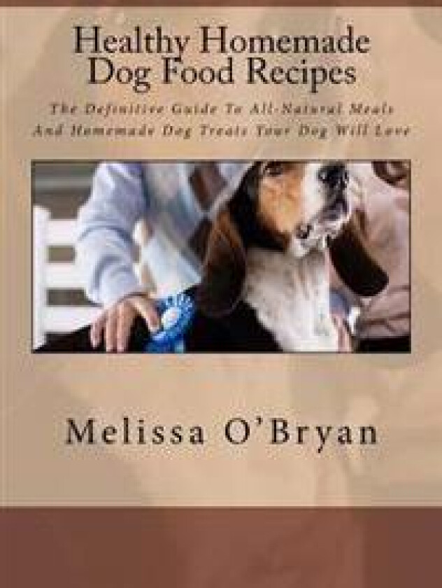 Healthy Homemade Dog Food Recipes: The Definitive Guide to All-Natural Meals and Homemade Dog Treats Your Dog Will Love