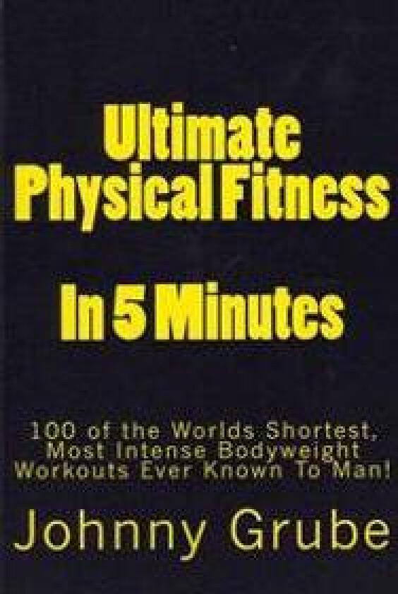 Ultimate Physical Fitness in 5 Minutes: The Worlds Shortest, Most Intense Bodyweight Workouts Ever!