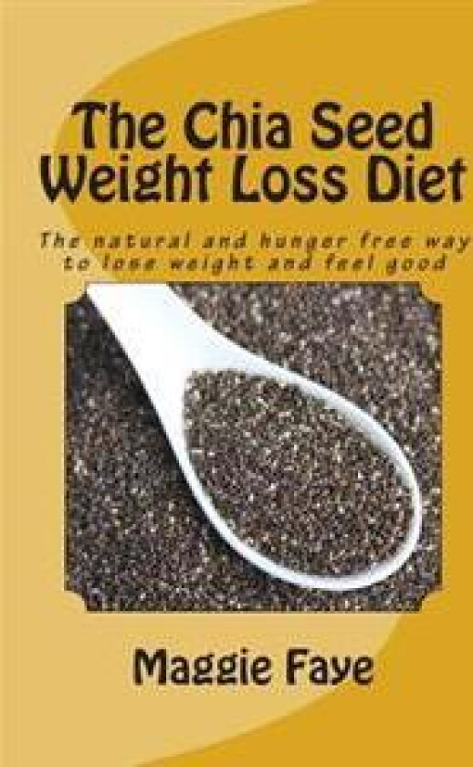 The Chia Seed Weight Loss Diet: The Natural and Hunger Free Way to Lose Weight and Feel Good