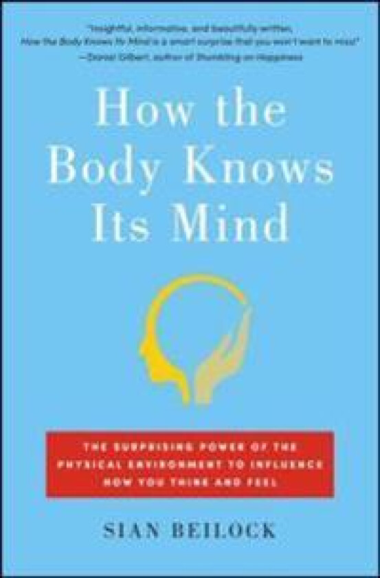 How the Body Knows Its Mind: The Surprising Power of the Physical Environment to Influence How You Think and Feel