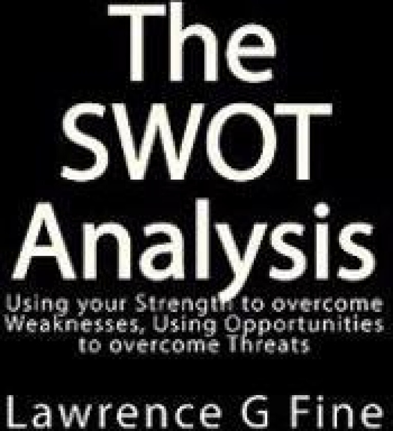 The Swot Analysis: Using Your Strength to Overcome Weaknesses, Using Opportunities to Overcome Threats
