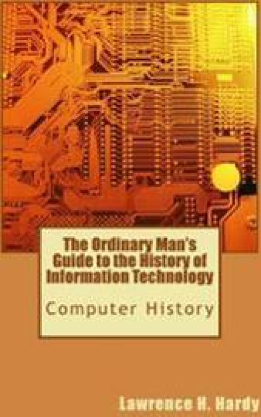 The Ordinary Man's Guide to the History of Information Technology: Computer History