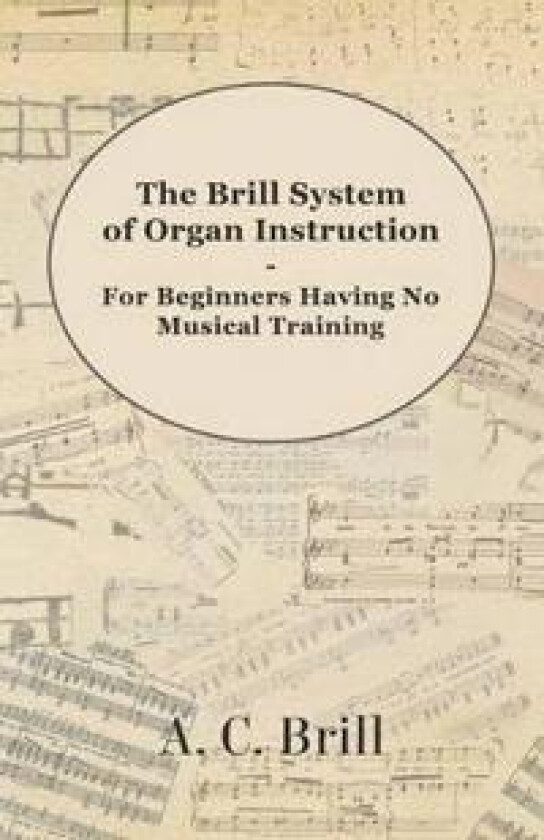 The Brill System of Organ Instruction - For Beginners Having No Musical Training - With Registrations for the Hammond Organ, Pipe Organ, and