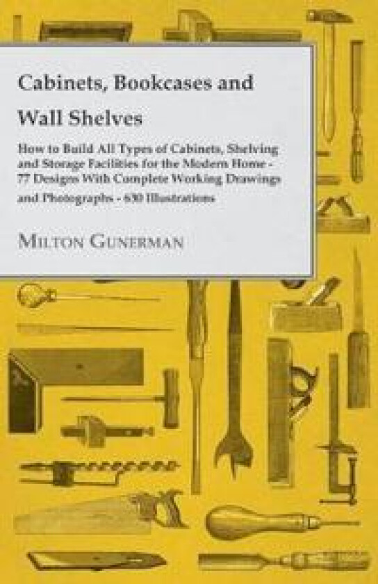 Cabinets, Bookcases and Wall Shelves - Hot to Build All Types of Cabinets, Shelving and Storage Facilities for the Modern Home - 77 Designs With