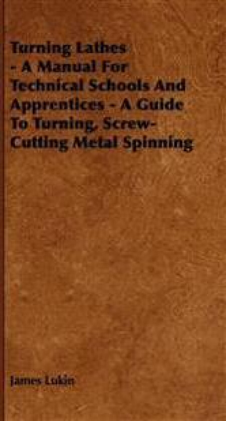 Turning Lathes - A Manual For Technical Schools And Apprentices - A Guide To Turning, Screw-Cutting Metal Spinning