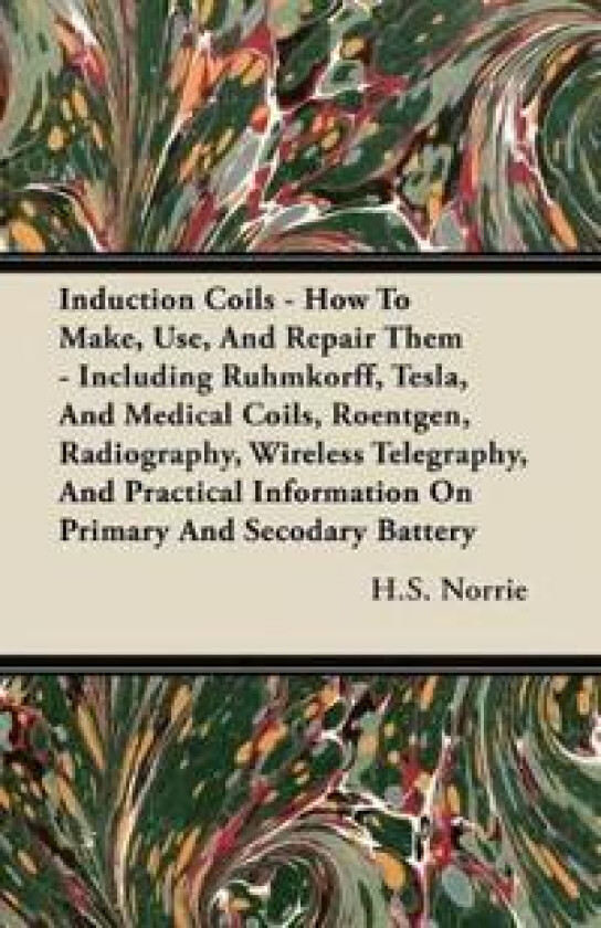Induction Coils - How To Make, Use, And Repair Them - Including Ruhmkorff, Tesla, And Medical Coils, Roentgen, Radiography, Wireless Telegraphy, And