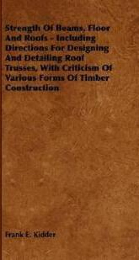 Strength Of Beams, Floor And Roofs - Including Directions For Designing And Detailing Roof Trusses, With Criticism Of Various Forms Of Timber