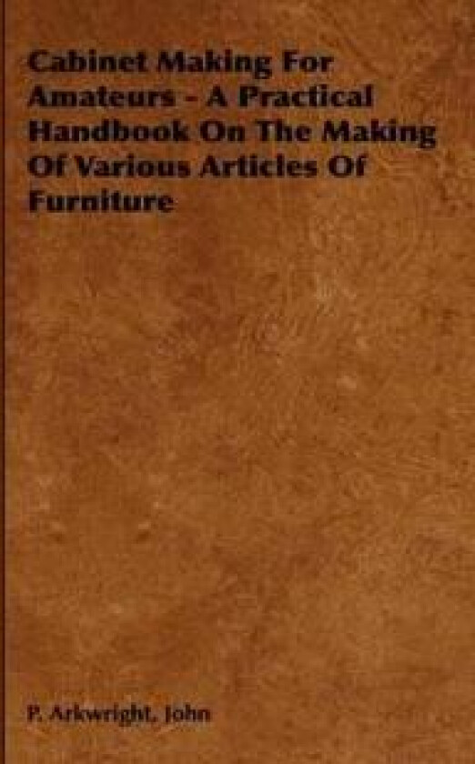 Cabinet Making For Amateurs - A Practical Handbook On The Making Of Various Articles Of Furniture