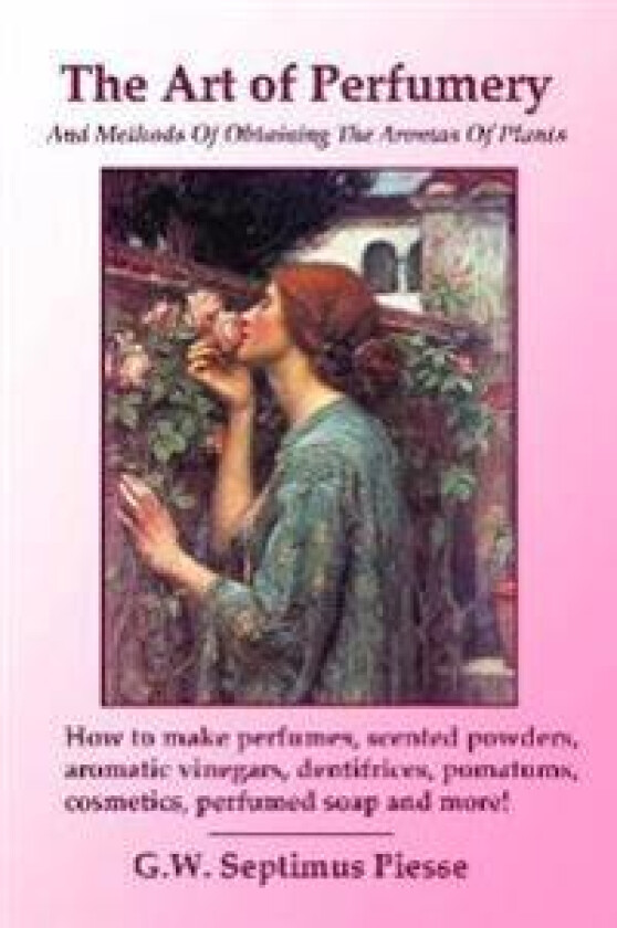 The Art of Perfumery and Methods of Obtaining the Aromas of Plants: How to Make Perfumes, Scented Powders, Aromatic Vinegars, Dentifrices, Pomatums,