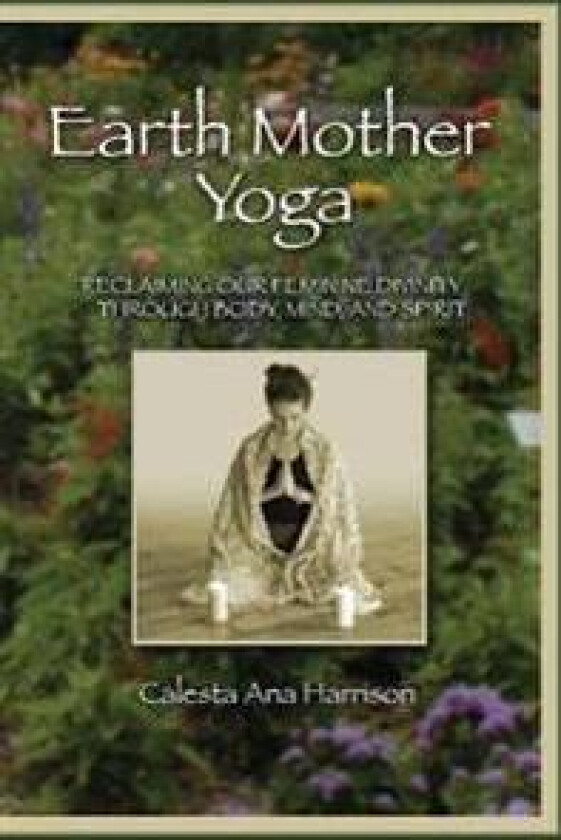 Earth Mother Yoga: Reclaiming Our Feminine Divinity Through Body, Mind, and Spirit