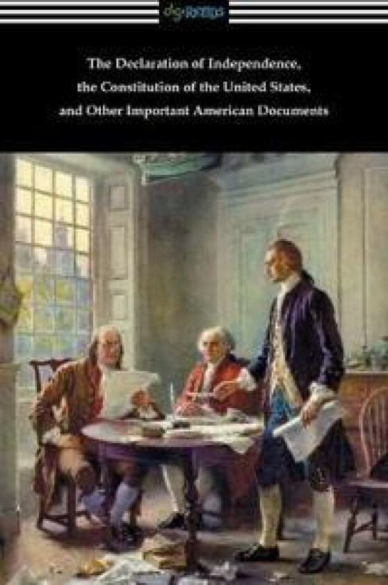 The Declaration of Independence, the Constitution of the United States, and Other Important American Documents