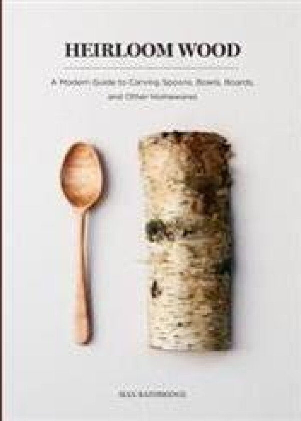 Heirloom Wood: A Modern Guide to Carving Spoons, Bowls, Boards, and Other Homewares