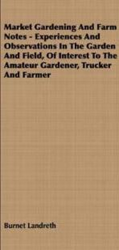 Market Gardening and Farm Notes - Experiences and Observations in the Garden and Field, of Interest to the Amateur Gardener, Trucker and Farmer