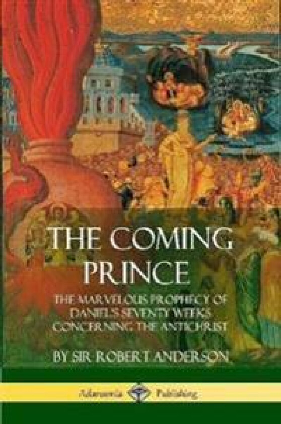 The Coming Prince: The Marvelous Prophecy of Daniel's Seventy Weeks Concerning the Antichrist
