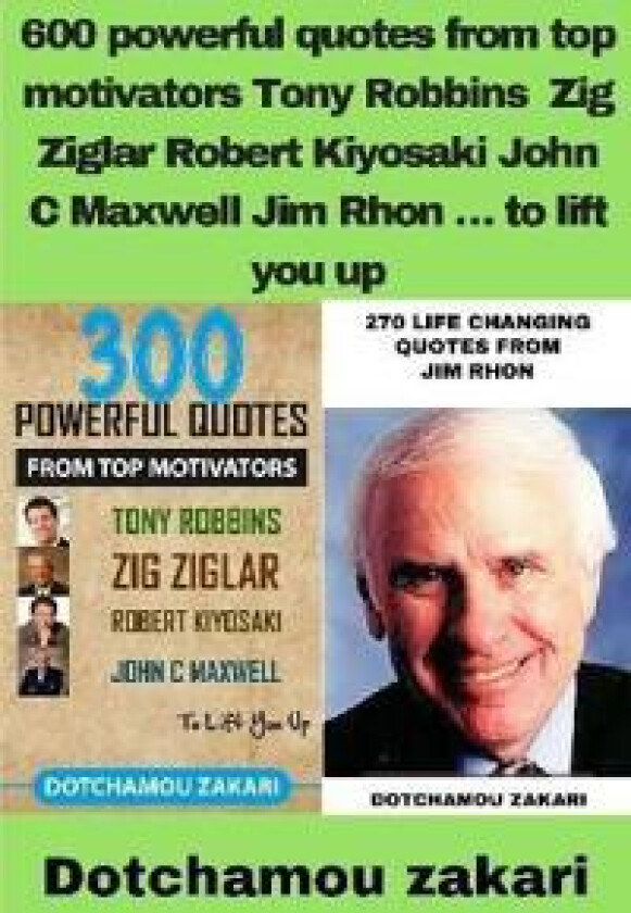 600 powerful quotes from top motivators Tony Robbins Zig Ziglar Robert Kiyosaki John C Maxwell Jim Rhon ... to lift you up