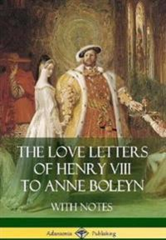 The Love Letters of Henry VIII to Anne Boleyn With Notes