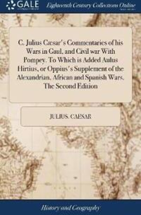 C. Julius Cæsar's Commentaries of his Wars in Gaul, and Civil war With Pompey. To Which is Added Aulus Hirtius, or Oppius's Supplement of the