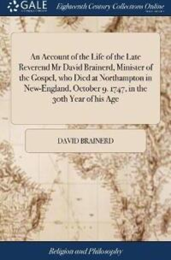 An Account of the Life of the Late Reverend Mr David Brainerd, Minister of the Gospel, who Died at Northampton in New-England, October 9. 1747, in the