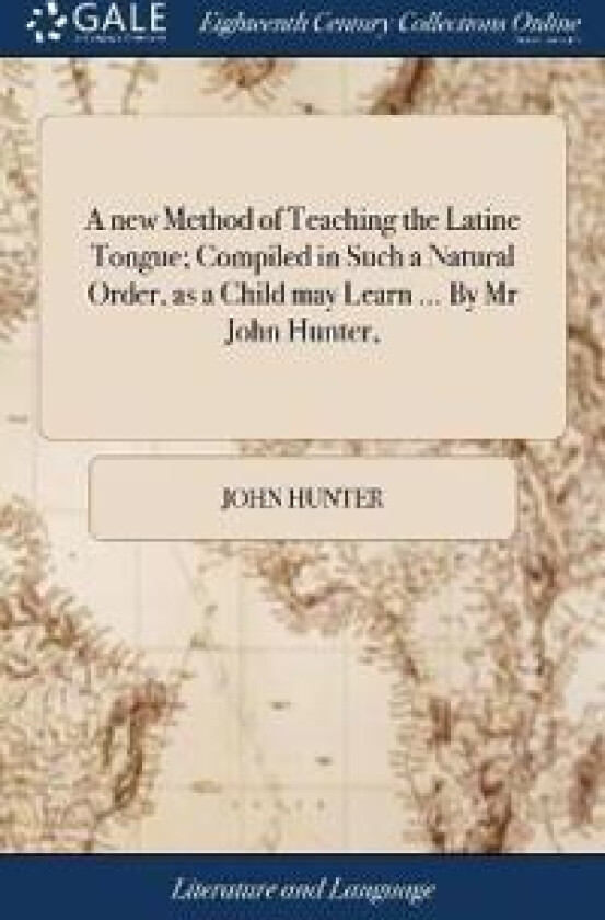 A new Method of Teaching the Latine Tongue; Compiled in Such a Natural Order, as a Child may Learn ... By Mr John Hunter,