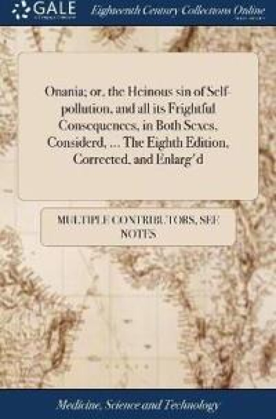 Onania; Or, the Heinous Sin of Self-Pollution, and All Its Frightful Consequences, in Both Sexes, Considerd, ... the Eighth Edition, Corrected, and