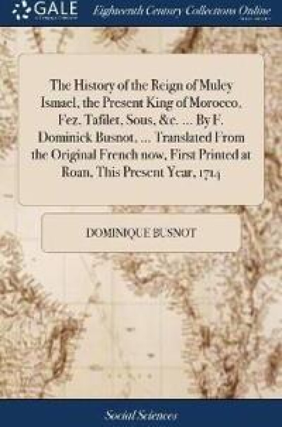 The History of the Reign of Muley Ismael, the Present King of Morocco, Fez, Tafilet, Sous, &c. ... By F. Dominick Busnot, ... Translated From the