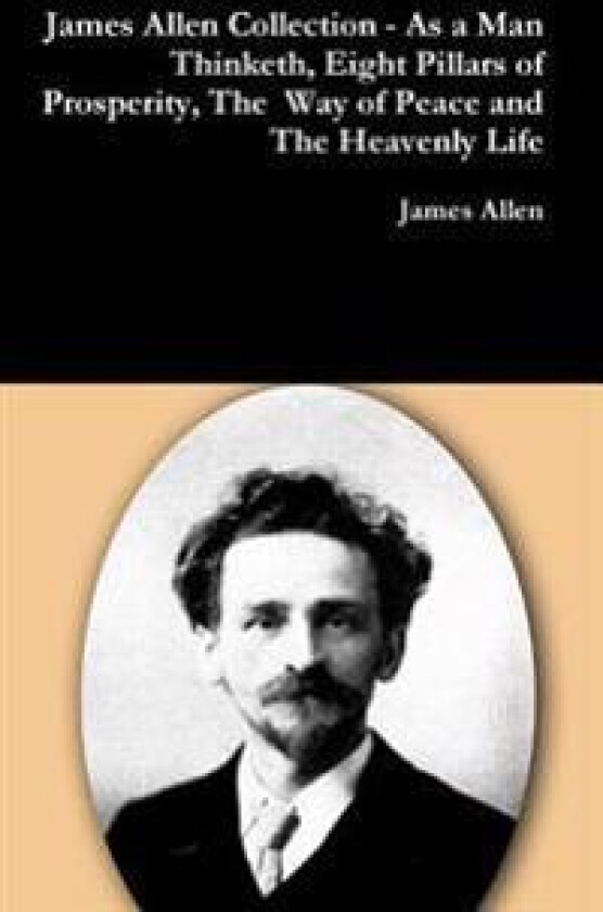 James Allen Collection - as a Man Thinketh, Eight Pillars of Prosperity, the Way of Peace and the Heavenly Life