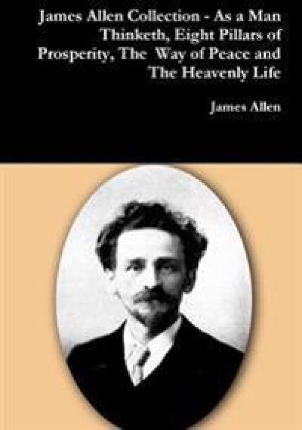 James Allen Collection - as a Man Thinketh, Eight Pillars of Prosperity, the Way of Peace and the Heavenly Life