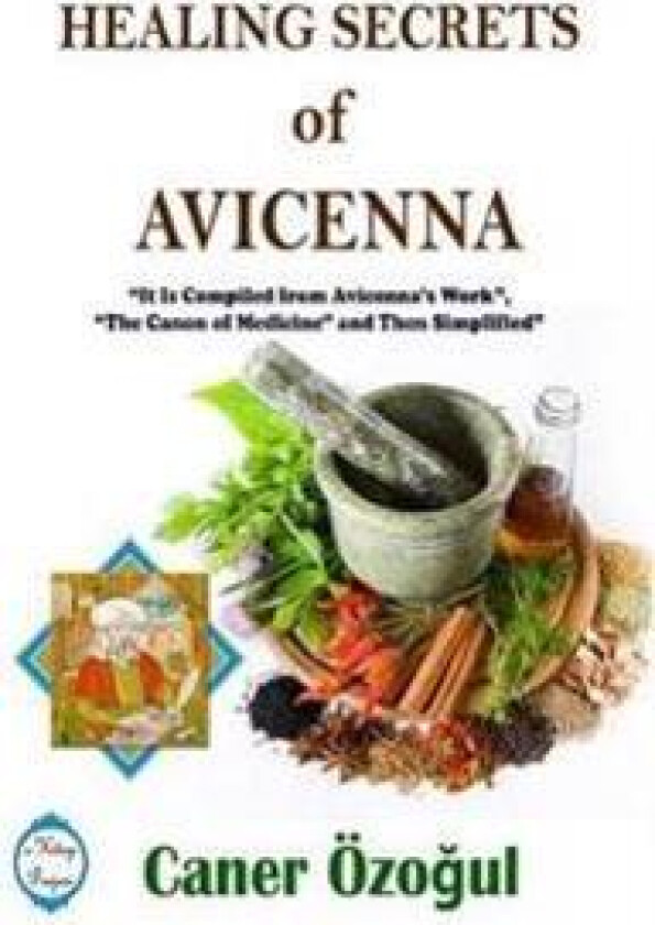 Healing Secrets of Avicenna: it is Compiled from Avicenna's Work, 'the Canon of Medicine' and Then Simplified