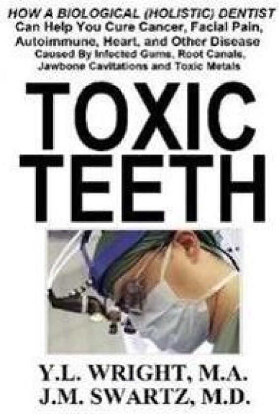 Toxic Teeth: How a Biological (Holistic) Dentist Can Help You Cure Cancer, Facial Pain, Autoimmune, Heart, and Other Disease Caused by Infected Gums,