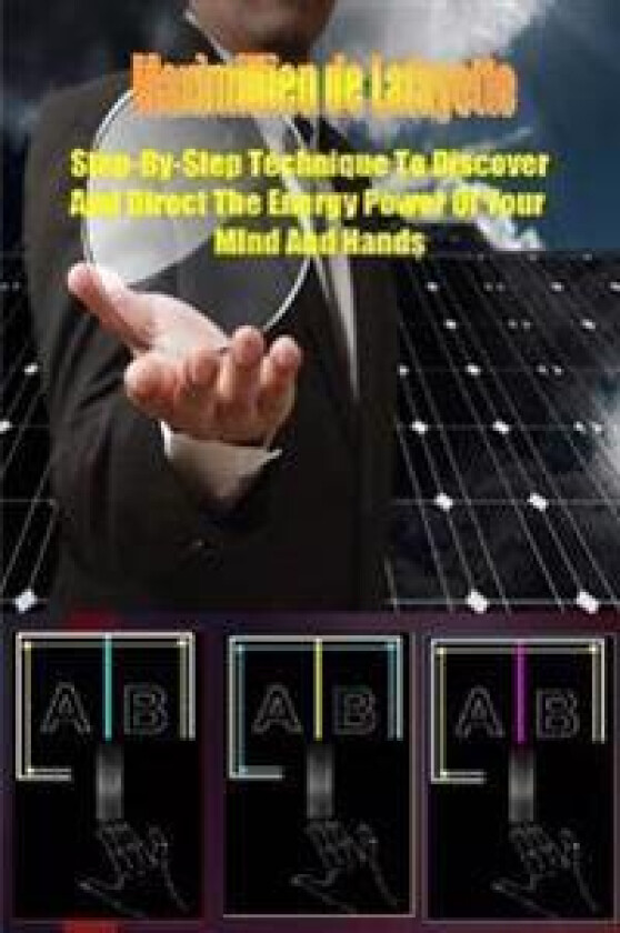 Step-By-Step Technique to Discover and Direct the Energy Power of Your Mind and Hands