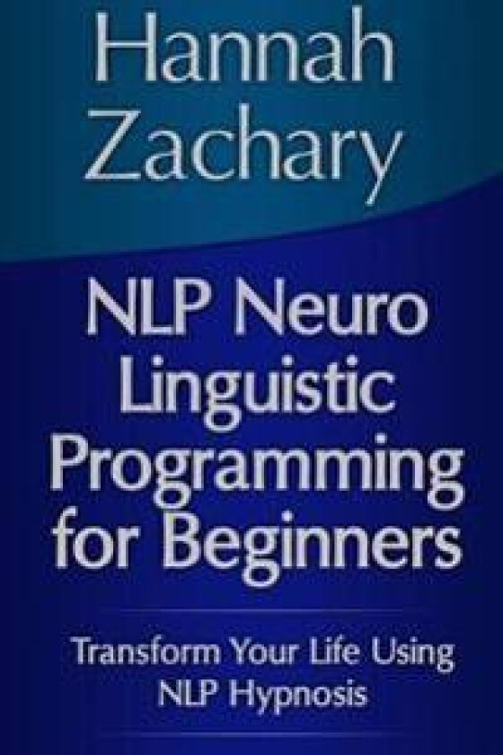 NLP Neuro Linguistic Programming for Beginners: Transform Your Life Using NLP Hypnosis