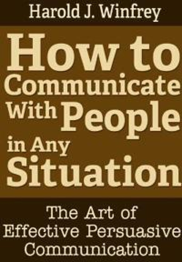 How to Communicate With People in Any Situation: The Art of Effective Persuasive Communication