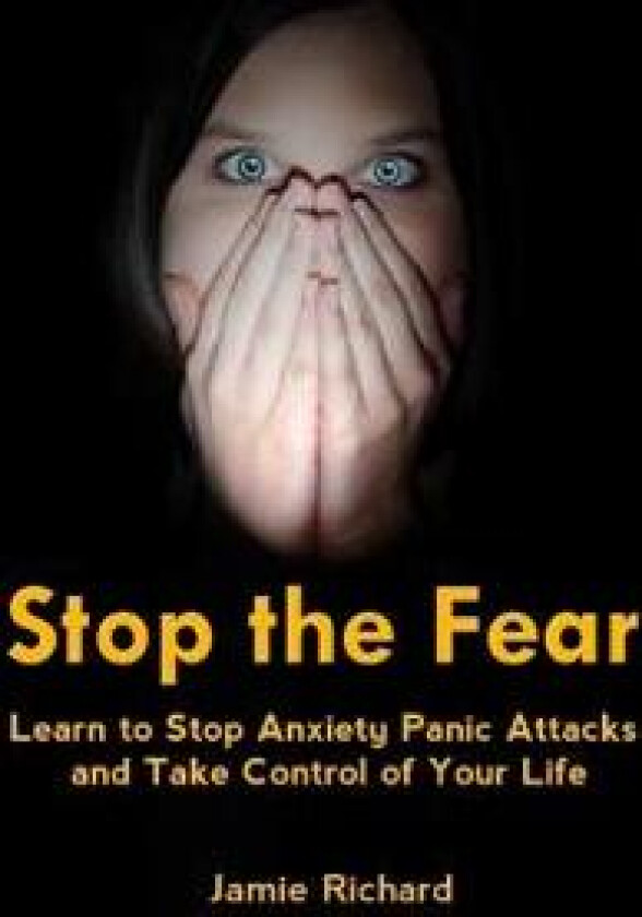 Stop the Fear: Learn to Stop Anxiety Panic Attacks and Take Control of Your Life