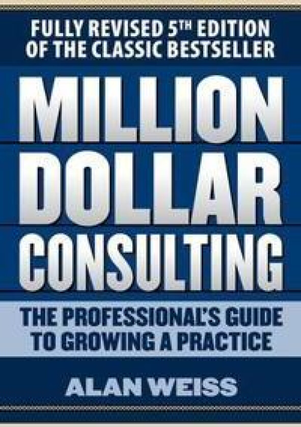 Million Dollar Consulting: The Professional's Guide to Growing a Practice, Fifth Edition