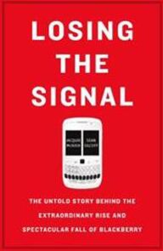 Losing the Signal: The Untold Story Behind the Extraordinary Rise and Spectacular Fall of Blackberry