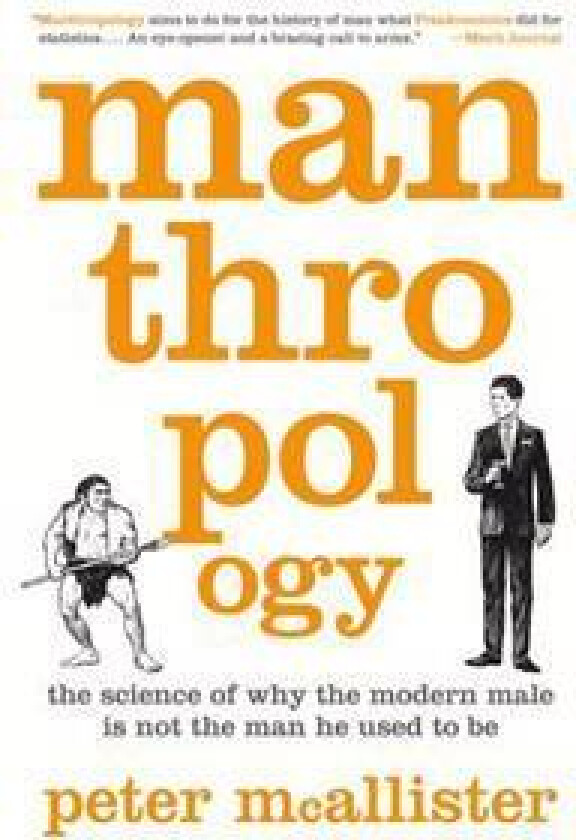 Manthropology: The Science of Why the Modern Male Is Not the Man He Used to Be