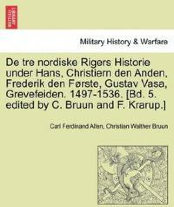 De tre nordiske Rigers Historie under Hans, Christiern den Anden, Frederik den Første, Gustav Vasa, Grevefeiden. 1497-1536. [Bd. 5. edited by C. Bruun