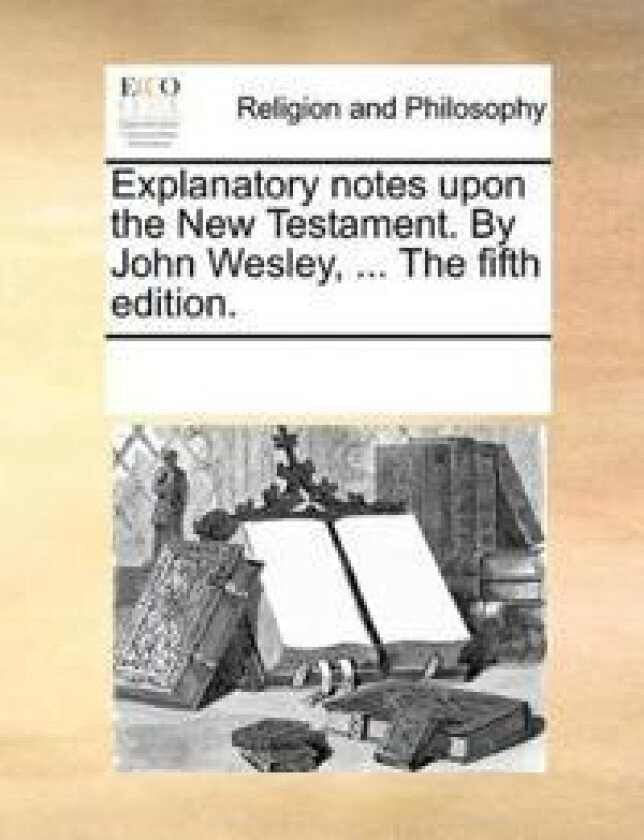 Explanatory Notes Upon the New Testament. by John Wesley, ... the Fifth Edition.