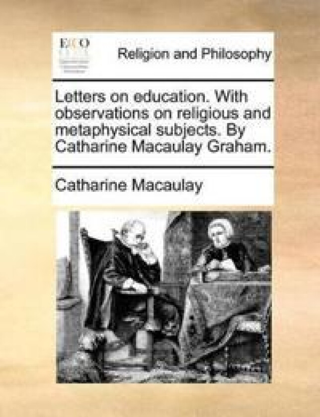 Letters on Education. with Observations on Religious and Metaphysical Subjects. by Catharine Macaulay Graham.