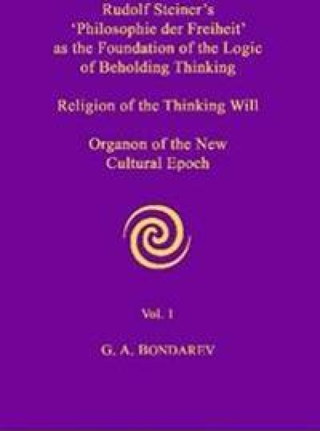 Rudolf Steiner's 'Philosophie Der Freiheit' as the Foundation of the Logic of Beholding Thinking. Religion of the Thinking Will. Organon of the New