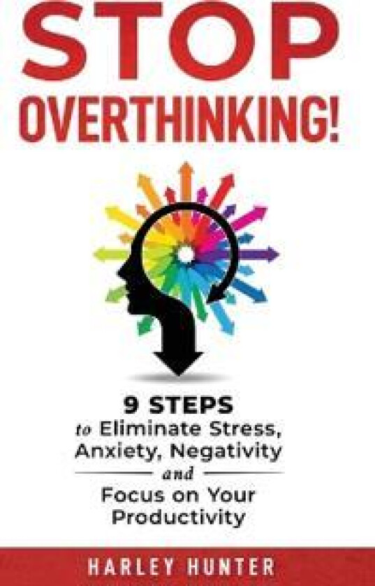 Stop Overthinking! 9 Steps to Eliminate Stress, Anxiety, Negativity and Focus your Productivity