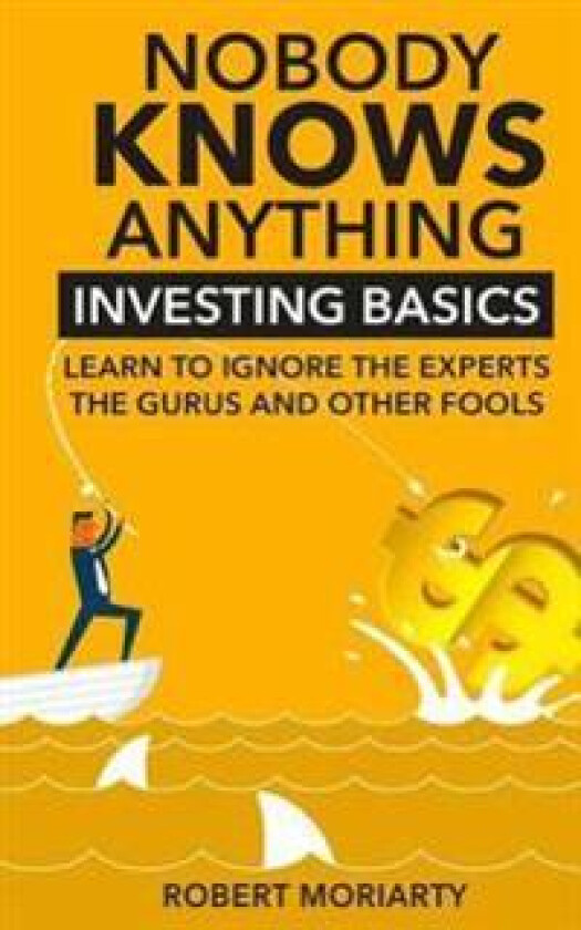 Nobody Knows Anything: Investing Basics Learn to Ignore the Experts, the Gurus and Other Fools