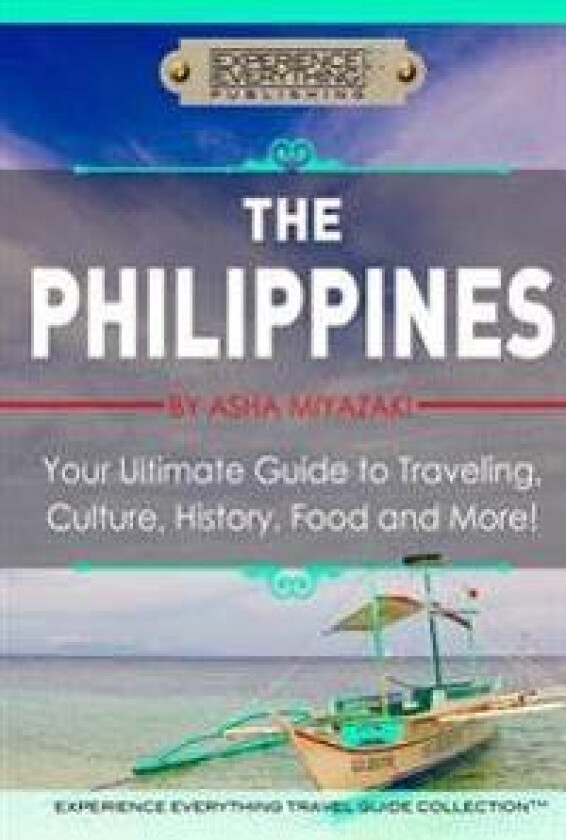 The Philippines: Your Ultimate Guide to Traveling, Culture, History, Food and More: Experience Everything Travel Guide Collection