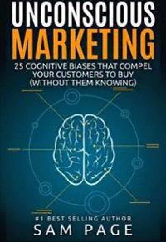 Unconscious Marketing: 25 Cognitive Biases That Compel Your Customers to Buy (Without Them Knowing)