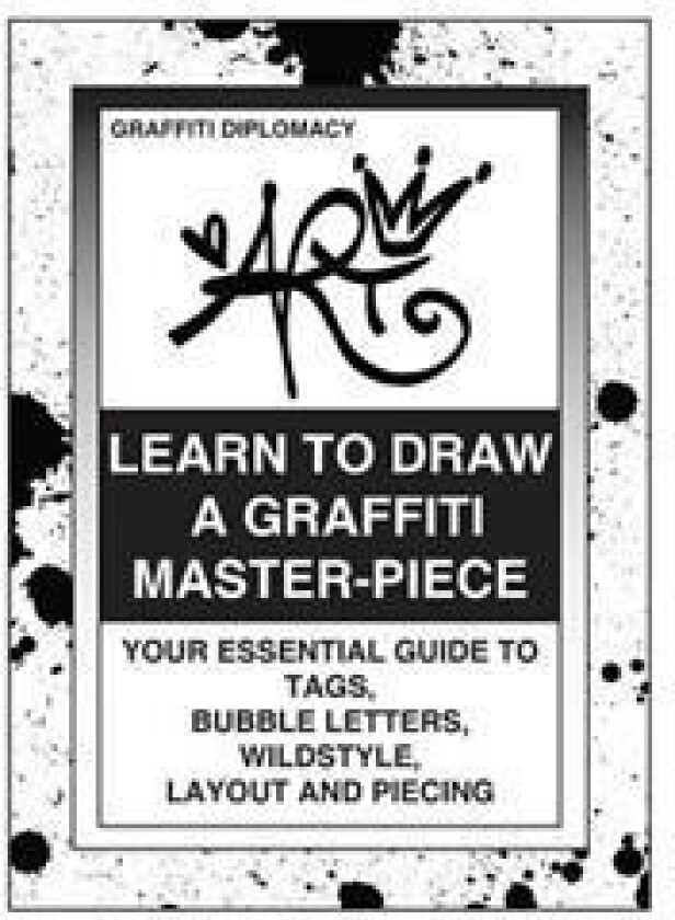 Learn to Draw a Graffiti Master-Piece: Your Essential Guide to Tags, Bubble Letters, Wildstyle, Layout and Piecing