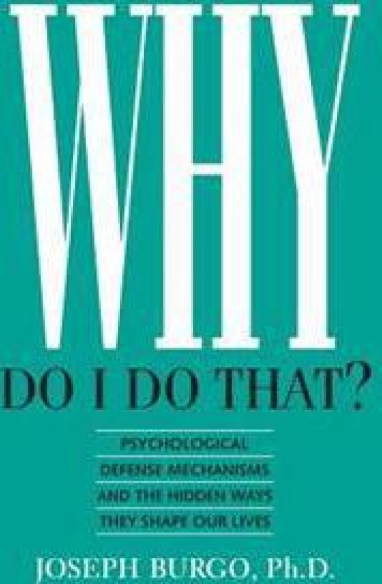 Why Do I Do That?: Psychological Defense Mechanisms and the Hidden Ways They Shape Our Lives