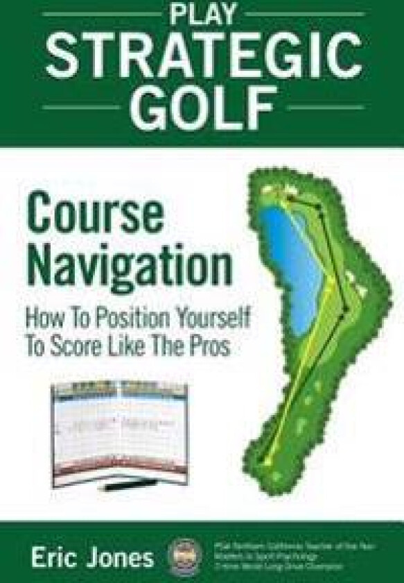 Play Strategic Golf: Course Navigation: How to Position Yourself to Score Like the Pros